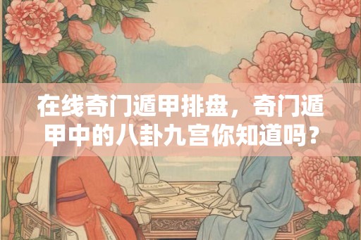 在线奇门遁甲排盘，奇门遁甲中的八卦九宫你知道吗？