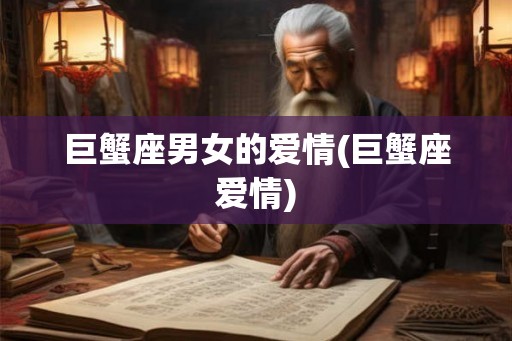 巨蟹座男女的爱情(巨蟹座爱情) 巨蟹座男女的爱情(巨蟹座爱情)