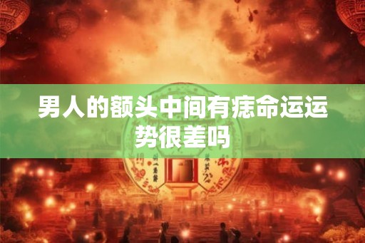 男人的额头中间有痣命运运势很差吗