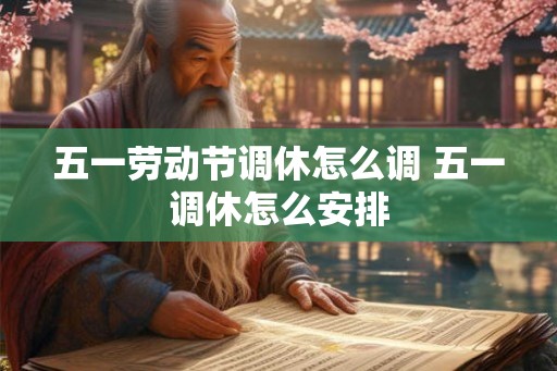 五一劳动节调休怎么调 五一调休怎么安排