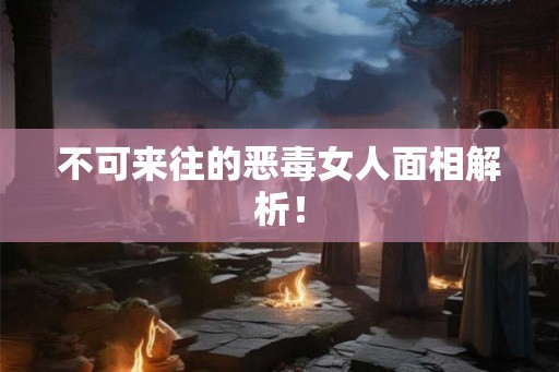 不可来往的恶毒女人面相解析！