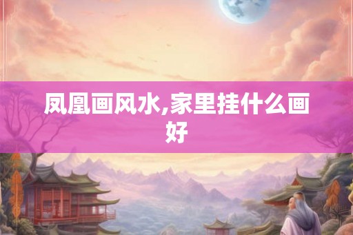 凤凰画风水,家里挂什么画好