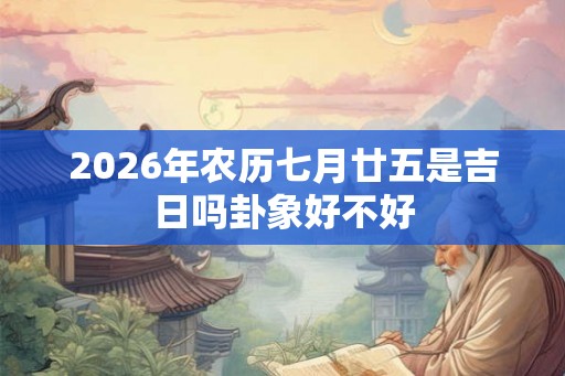 2026年农历七月廿五是吉日吗卦象好不好