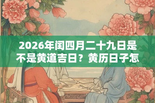 2026年闰四月二十九日是不是黄道吉日？黄历日子怎么样？