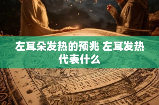 左耳朵发热的预兆 左耳发热代表什么