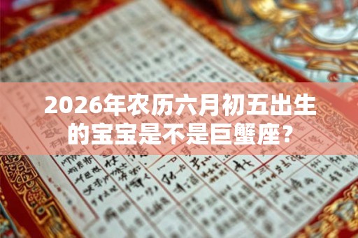 2026年农历六月初五出生的宝宝是不是巨蟹座？