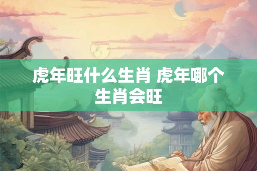 虎年旺什么生肖 虎年哪个生肖会旺
