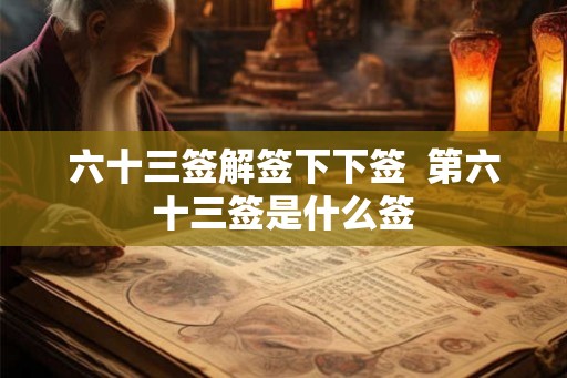 六十三签解签下下签  第六十三签是什么签