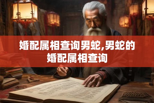 婚配属相查询男蛇,男蛇的婚配属相查询