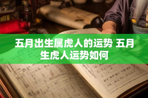五月出生属虎人的运势 五月生虎人运势如何 五月出生属虎人的运势 五月生虎人运势如何
