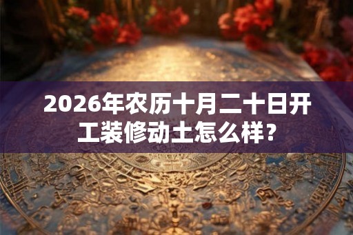 2026年农历十月二十日开工装修动土怎么样？