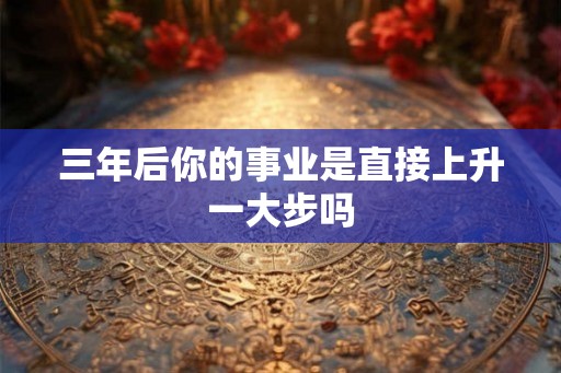 三年后你的事业是直接上升一大步吗