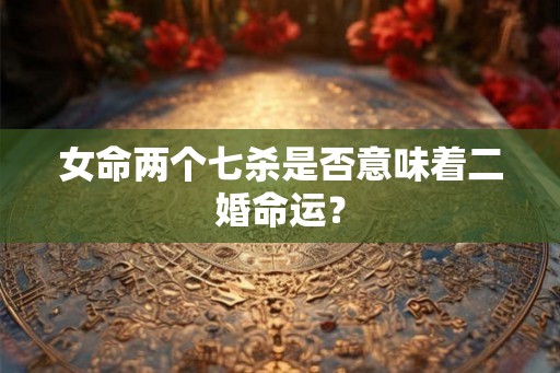 女命两个七杀是否意味着二婚命运？
