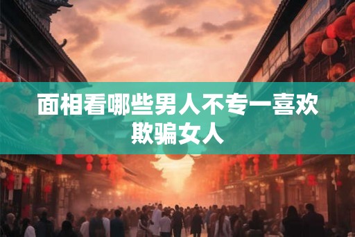 面相看哪些男人不专一喜欢欺骗女人