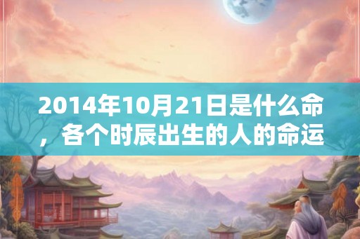 2014年10月21日是什么命，各个时辰出生的人的命运
