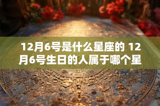 12月6号是什么星座的 12月6号生日的人属于哪个星座