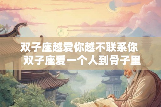 双子座越爱你越不联系你  双子座爱一个人到骨子里的表现