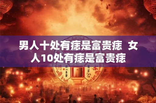男人十处有痣是富贵痣  女人10处有痣是富贵痣