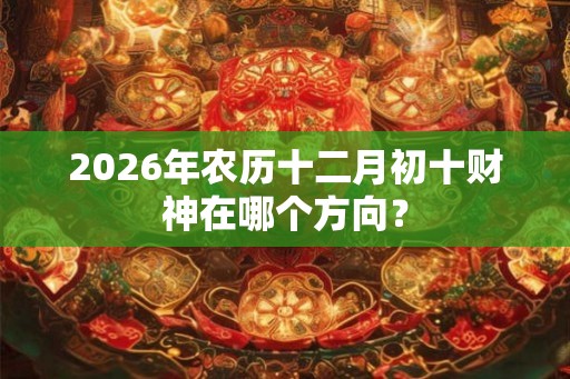 2026年农历十二月初十财神在哪个方向？