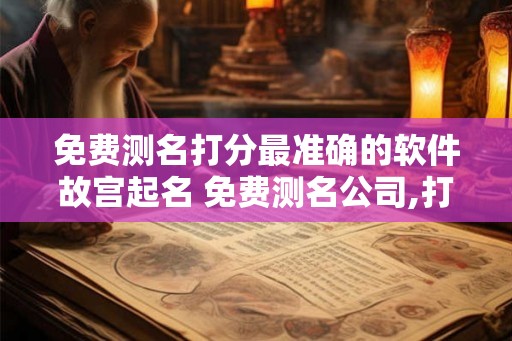 免费测名打分最准确的软件故宫起名 免费测名公司,打分最准确