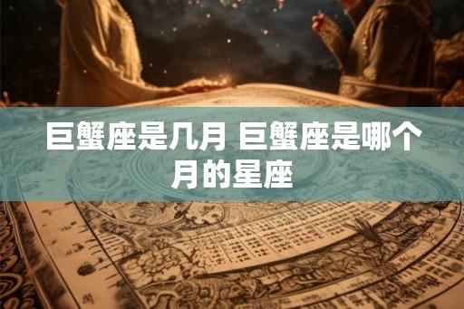 巨蟹座是几月 巨蟹座是哪个月的星座