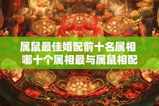 属鼠最佳婚配前十名属相 哪十个属相最与属鼠相配
