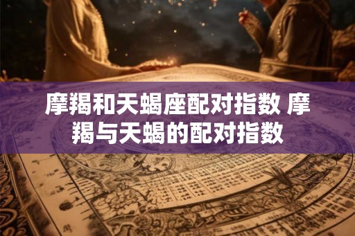 摩羯和天蝎座配对指数 摩羯与天蝎的配对指数