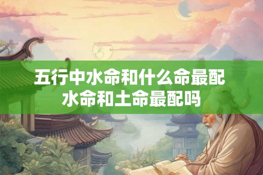 五行中水命和什么命最配 水命和土命最配吗 五行中水命和什么命最配 水命和土命最配吗