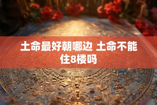 土命最好朝哪边 土命不能住8楼吗