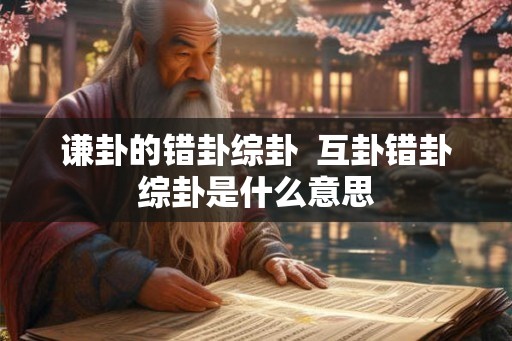 谦卦的错卦综卦  互卦错卦综卦是什么意思