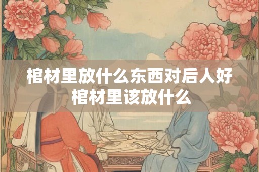 棺材里放什么东西对后人好 棺材里该放什么