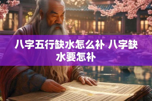 八字五行缺水怎么补 八字缺水要怎补 八字五行缺水怎么补 八字缺水要怎补