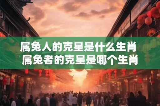 属兔人的克星是什么生肖 属兔者的克星是哪个生肖