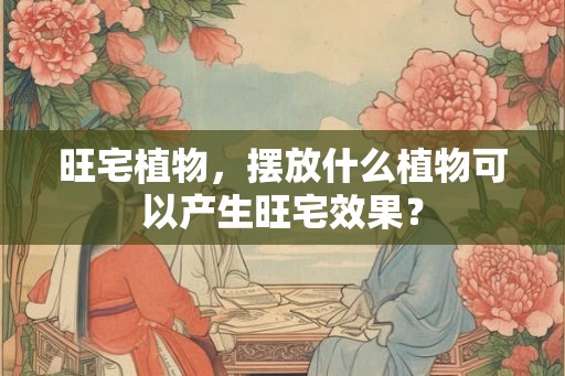 旺宅植物，摆放什么植物可以产生旺宅效果？