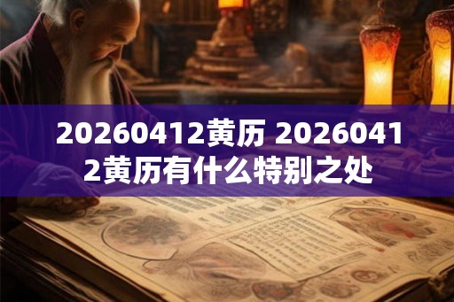 20260412黄历 20260412黄历有什么特别之处