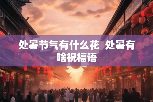 处暑节气有什么花  处暑有啥祝福语