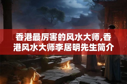 香港最厉害的风水大师,香港风水大师李居明先生简介