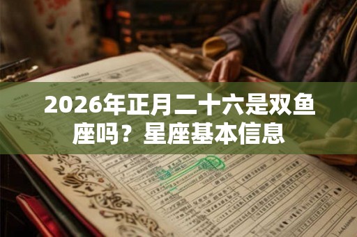 2026年正月二十六是双鱼座吗？星座基本信息
