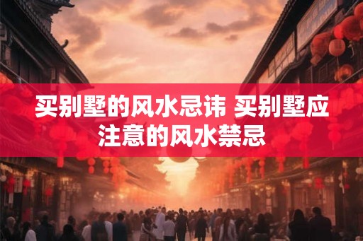 买别墅的风水忌讳 买别墅应注意的风水禁忌