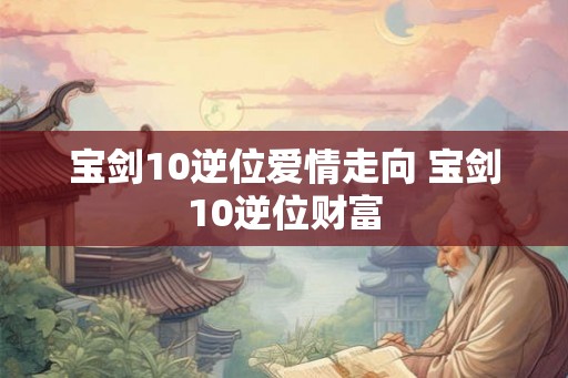 宝剑10逆位爱情走向 宝剑10逆位财富
