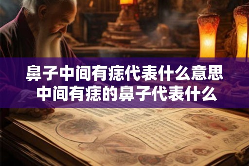 鼻子中间有痣代表什么意思 中间有痣的鼻子代表什么