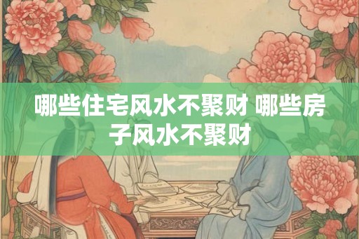 哪些住宅风水不聚财 哪些房子风水不聚财 哪些住宅风水不聚财 哪些房子风水不聚财