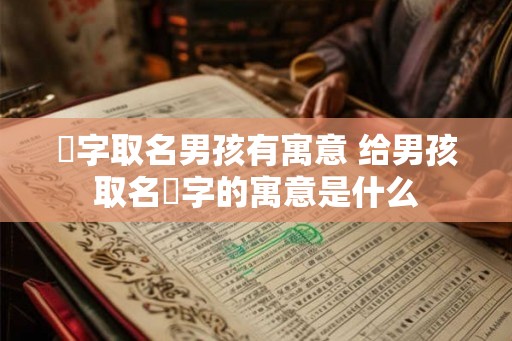 瑀字取名男孩有寓意 给男孩取名瑀字的寓意是什么