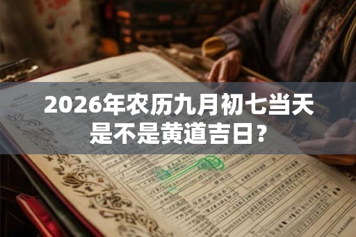 2026年农历九月初七当天是不是黄道吉日？