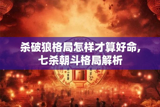 杀破狼格局怎样才算好命,七杀朝斗格局解析