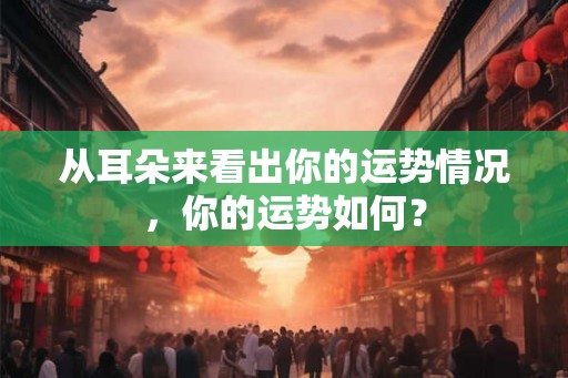 从耳朵来看出你的运势情况，你的运势如何？