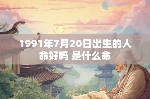 1991年7月20日出生的人命好吗 是什么命