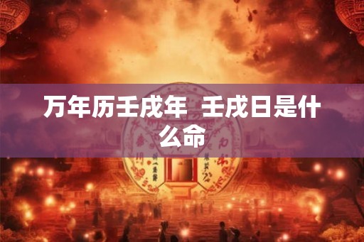 万年历壬戌年 壬戌日是什么命 万年历壬戌年 壬戌日是什么命