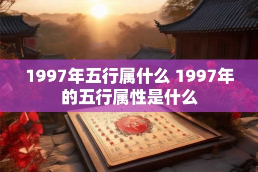 1997年五行属什么 1997年的五行属性是什么 1997年五行属什么 1997年的五行属性是什么