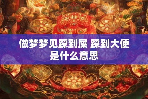 做梦梦见踩到屎 踩到大便是什么意思